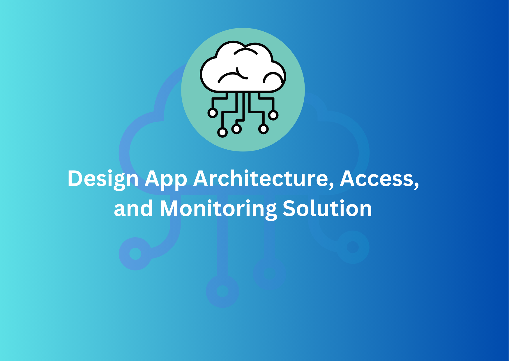 Design App Architecture, Access, and Monitoring Solutions
